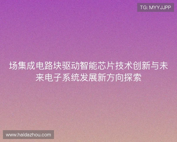 场集成电路块驱动智能芯片技术创新与未来电子系统发展新方向探索
