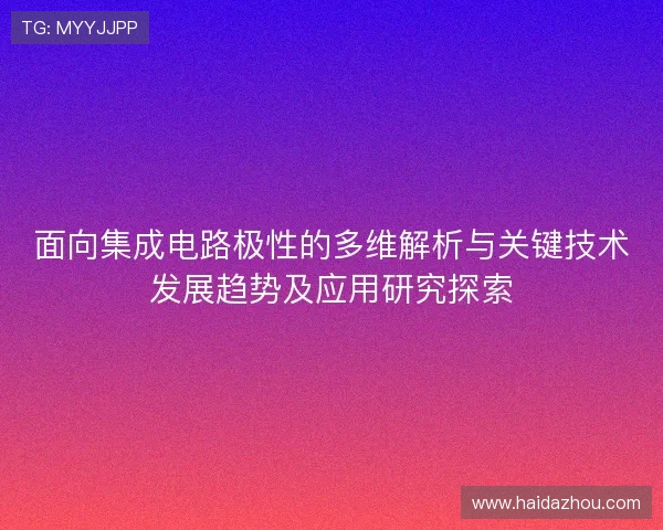 面向集成电路极性的多维解析与关键技术发展趋势及应用研究探索